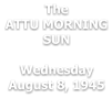 The ATTU MORNING SUN  Wednesday August 8, 1945