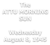 The ATTU MORNING SUN  Wednesday August 8, 1945