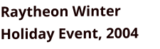 Raytheon Winter Holiday Event, 2004